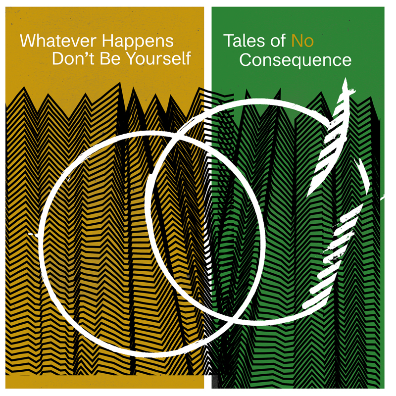 Two panels sit side by side: mustard-colored on the left and deep green on the right. Saw-tooth black lines form tall, jagged patterns across both halves, while two imperfect white circles overlap in the center. The left panel reads “Whatever Happens Don’t Be Yourself” and the right reads “Tales of No Consequence.”